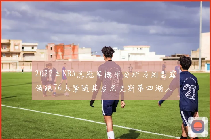 2027年NBA总冠军概率分析马刺雷霆领跑76人紧随其后尼克斯第四湖人仅3希望